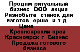 Продам ритуальный бизнес: ООО, акции Разнобыта, станок для изготов, ерша. и т д › Цена ­ 500 000 - Красноярский край, Красноярск г. Бизнес » Продажа готового бизнеса   . Красноярский край,Красноярск г.